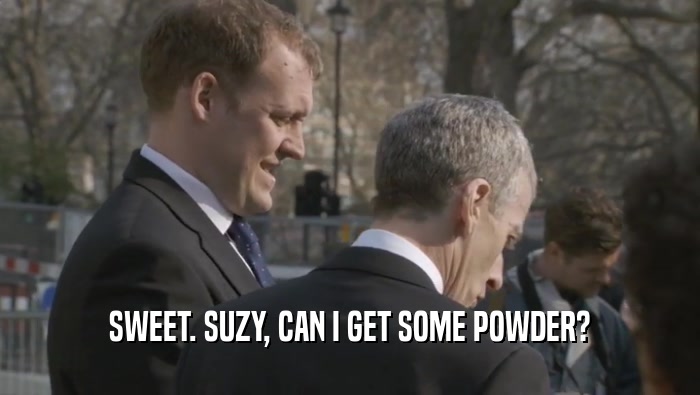 SWEET. SUZY, CAN I GET SOME POWDER?  