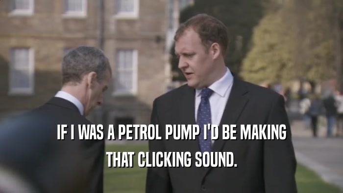 IF I WAS A PETROL PUMP I'D BE MAKING THAT CLICKING SOUND. 