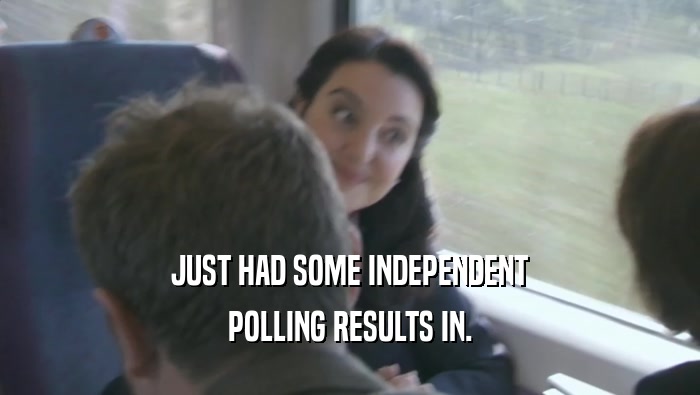 JUST HAD SOME INDEPENDENT POLLING RESULTS IN. 