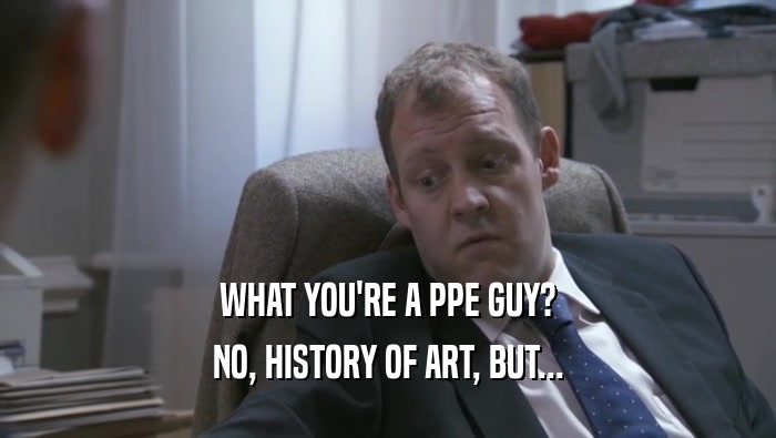 WHAT YOU'RE A PPE GUY? NO, HISTORY OF ART, BUT... 