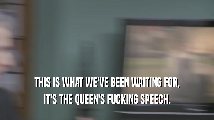 THIS IS WHAT WE'VE BEEN WAITING FOR, IT'S THE QUEEN'S FUCKING SPEECH. 
