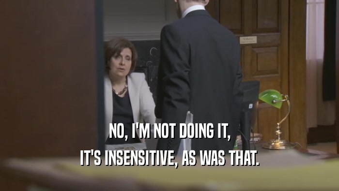 NO, I'M NOT DOING IT, IT'S INSENSITIVE, AS WAS THAT. 