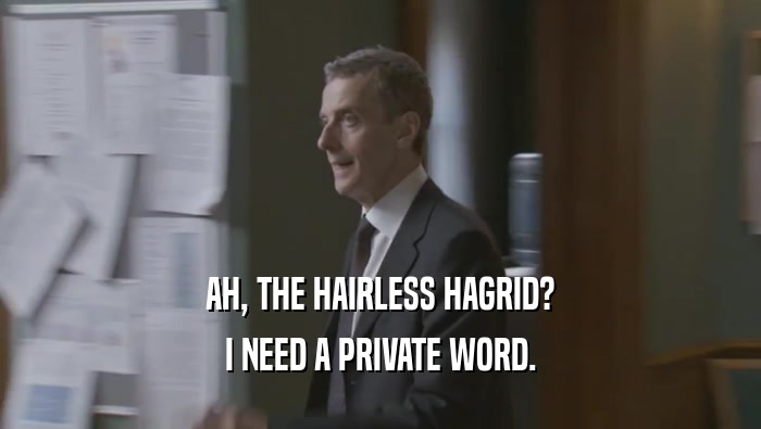 AH, THE HAIRLESS HAGRID? I NEED A PRIVATE WORD. I NEED A PRIVATE WORD.
