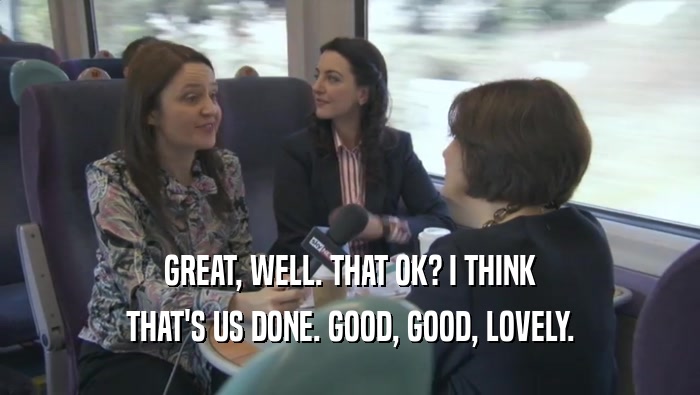 GREAT, WELL. THAT OK? I THINK THAT'S US DONE. GOOD, GOOD, LOVELY. 