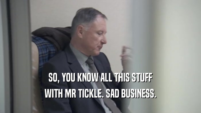 SO, YOU KNOW ALL THIS STUFF
 WITH MR TICKLE. SAD BUSINESS.
 