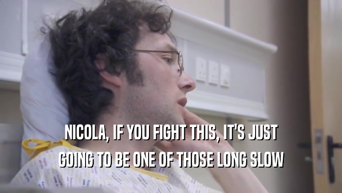 NICOLA, IF YOU FIGHT THIS, IT'S JUST GOING TO BE ONE OF THOSE LONG SLOW 