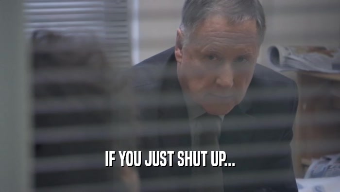 IF YOU JUST SHUT UP...  