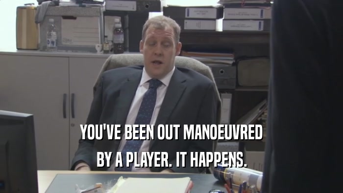 YOU'VE BEEN OUT MANOEUVRED BY A PLAYER. IT HAPPENS. 