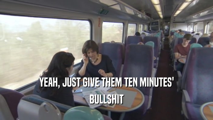 YEAH, JUST GIVE THEM TEN MINUTES' BULLSHIT 