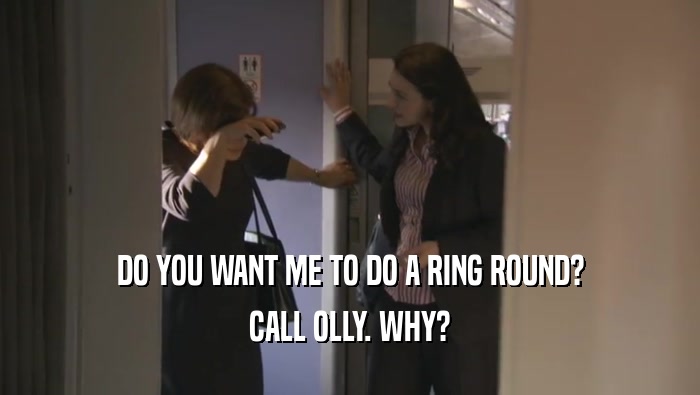 DO YOU WANT ME TO DO A RING ROUND? CALL OLLY. WHY? 
