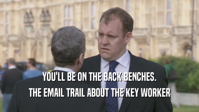 YOU'LL BE ON THE BACK BENCHES. THE EMAIL TRAIL ABOUT THE KEY WORKER THE EMAIL TRAIL ABOUT THE KEY WORKER