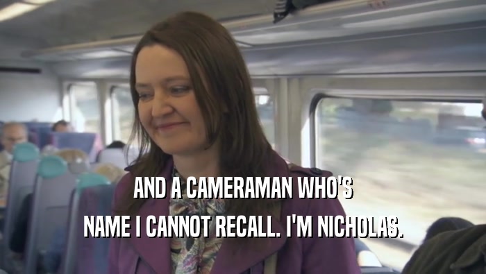 AND A CAMERAMAN WHO'S NAME I CANNOT RECALL. I'M NICHOLAS. 
