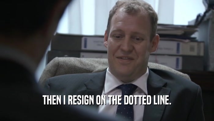 THEN I RESIGN ON THE DOTTED LINE.  
