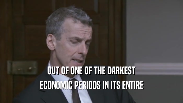 OUT OF ONE OF THE DARKEST
 ECONOMIC PERIODS IN ITS ENTIRE
 ECONOMIC PERIODS IN ITS ENTIRE
