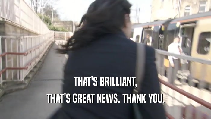 THAT'S BRILLIANT, THAT'S GREAT NEWS. THANK YOU. 