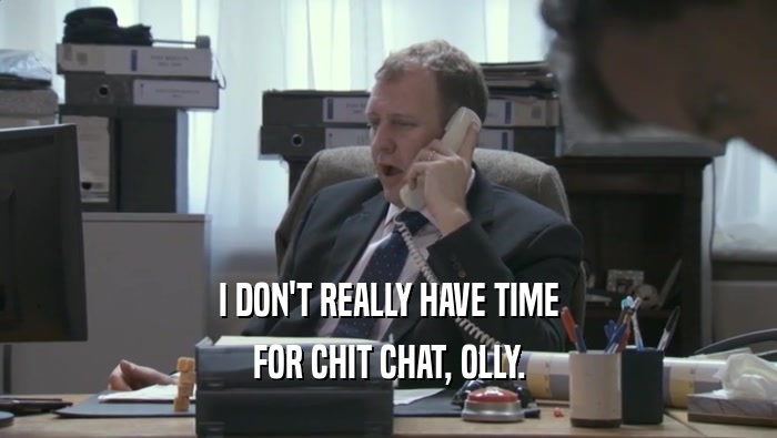 I DON'T REALLY HAVE TIME FOR CHIT CHAT, OLLY. 