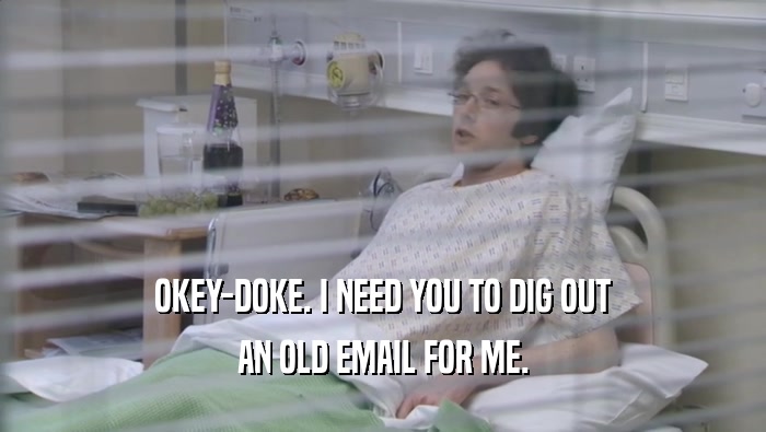 OKEY-DOKE. I NEED YOU TO DIG OUT AN OLD EMAIL FOR ME. 