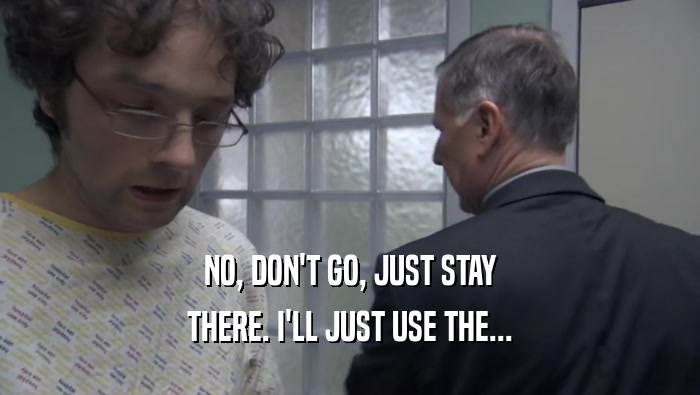 NO, DON'T GO, JUST STAY THERE. I'LL JUST USE THE... 