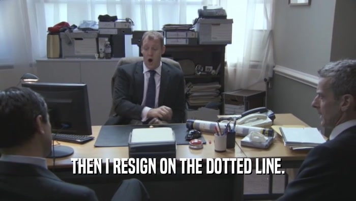 THEN I RESIGN ON THE DOTTED LINE.  