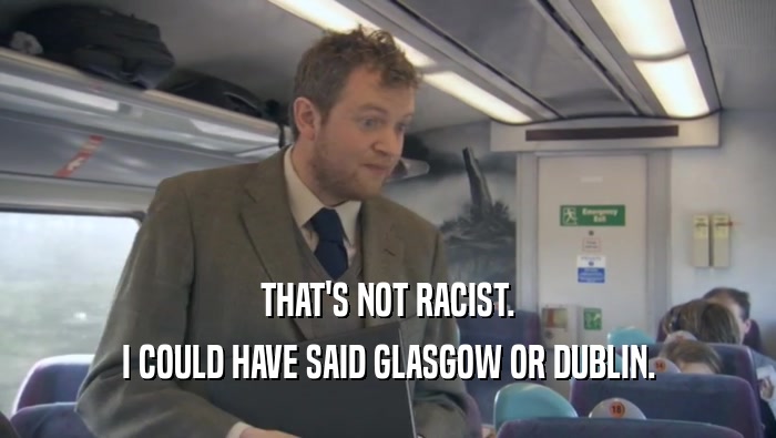 THAT'S NOT RACIST. I COULD HAVE SAID GLASGOW OR DUBLIN. 