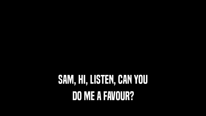SAM, HI, LISTEN, CAN YOU
 DO ME A FAVOUR?
 