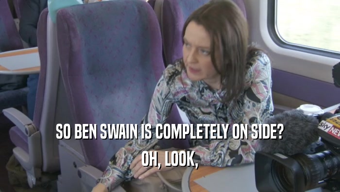 SO BEN SWAIN IS COMPLETELY ON SIDE? OH, LOOK, 