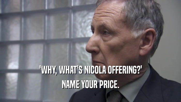 'WHY, WHAT'S NICOLA OFFERING?' NAME YOUR PRICE. 