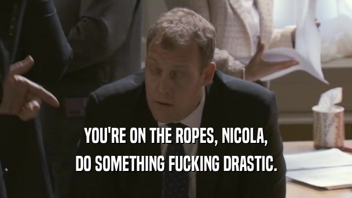 YOU'RE ON THE ROPES, NICOLA, DO SOMETHING FUCKING DRASTIC. 