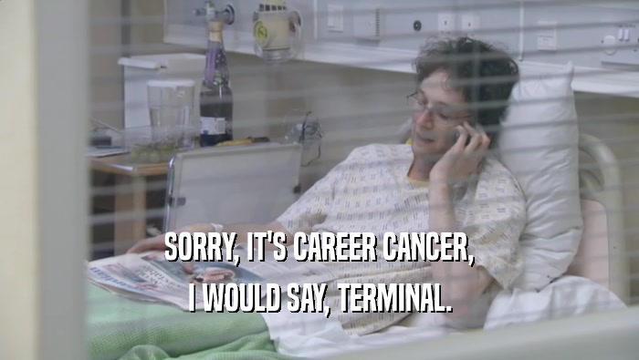 SORRY, IT'S CAREER CANCER, I WOULD SAY, TERMINAL. 