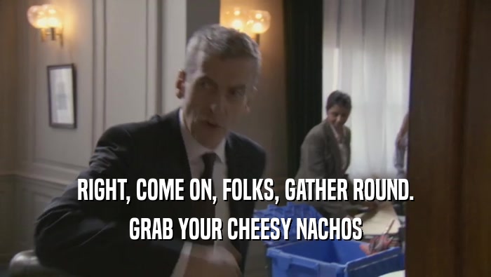 RIGHT, COME ON, FOLKS, GATHER ROUND. GRAB YOUR CHEESY NACHOS GRAB YOUR CHEESY NACHOS