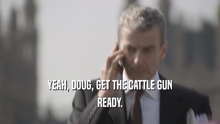 YEAH, DOUG, GET THE CATTLE GUN READY. 