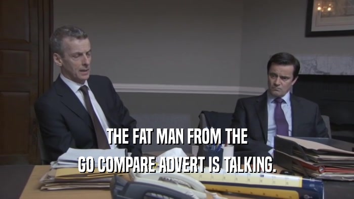 THE FAT MAN FROM THE GO COMPARE ADVERT IS TALKING. 