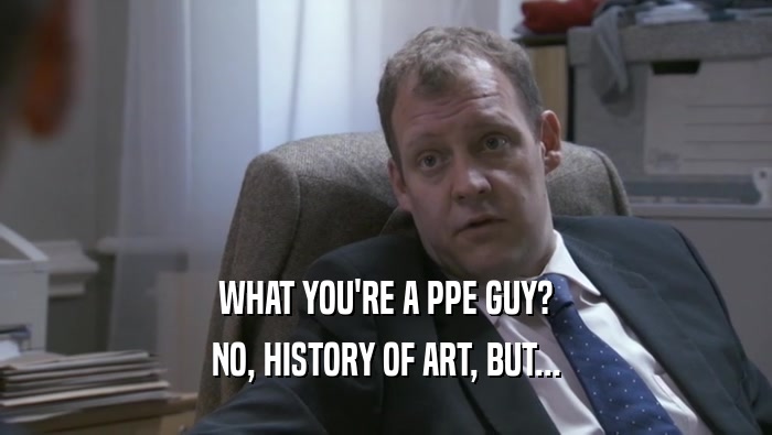 WHAT YOU'RE A PPE GUY? NO, HISTORY OF ART, BUT... 