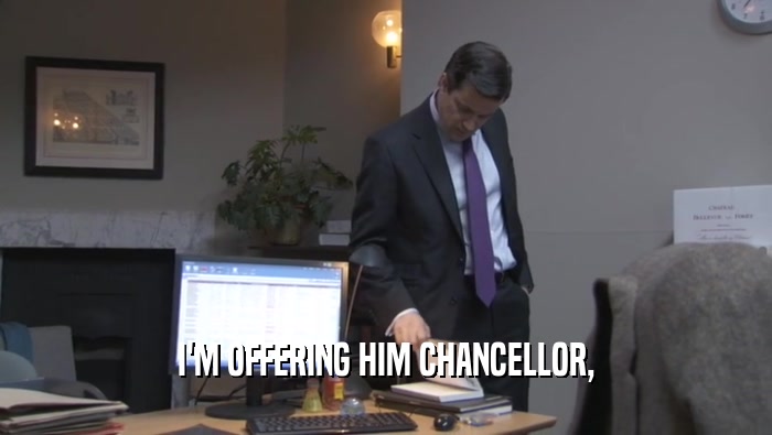 I'M OFFERING HIM CHANCELLOR,  