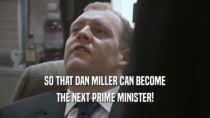 SO THAT DAN MILLER CAN BECOME THE NEXT PRIME MINISTER! 