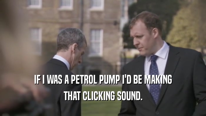 IF I WAS A PETROL PUMP I'D BE MAKING THAT CLICKING SOUND. 