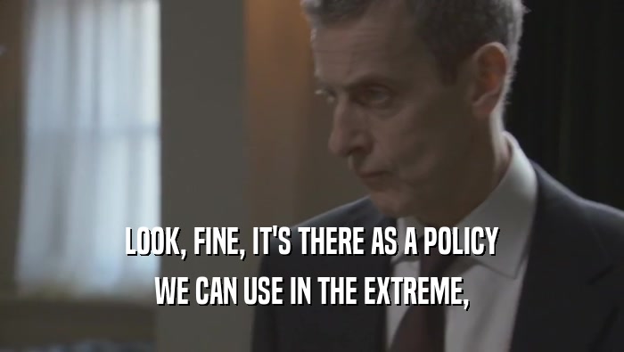LOOK, FINE, IT'S THERE AS A POLICY WE CAN USE IN THE EXTREME, 