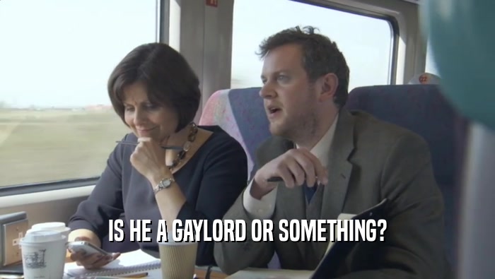 IS HE A GAYLORD OR SOMETHING?  