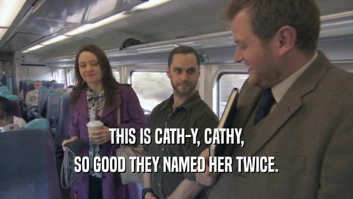 THIS IS CATH-Y, CATHY, SO GOOD THEY NAMED HER TWICE. 