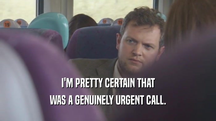 I'M PRETTY CERTAIN THAT WAS A GENUINELY URGENT CALL. 