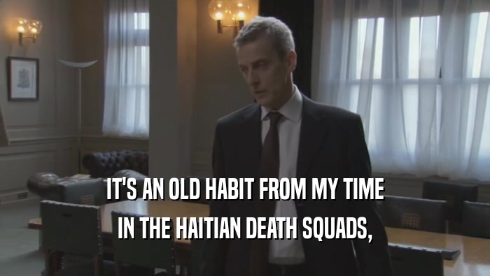 IT'S AN OLD HABIT FROM MY TIME IN THE HAITIAN DEATH SQUADS, 