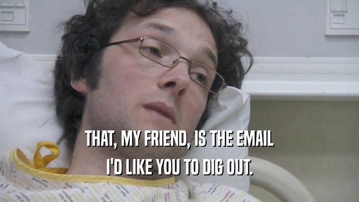 THAT, MY FRIEND, IS THE EMAIL I'D LIKE YOU TO DIG OUT. 