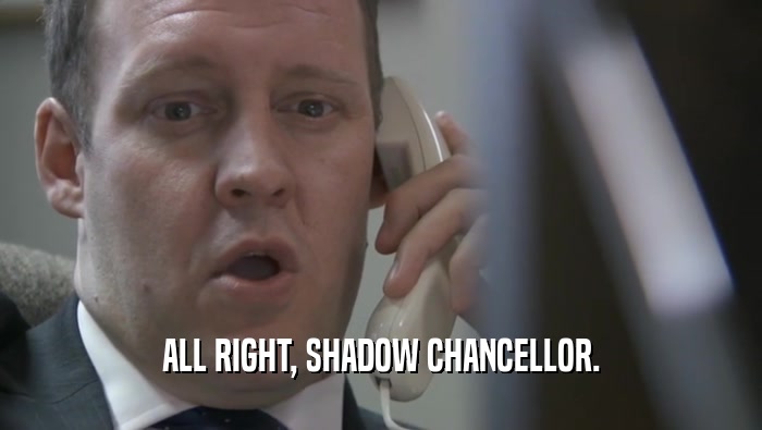 ALL RIGHT, SHADOW CHANCELLOR.  
