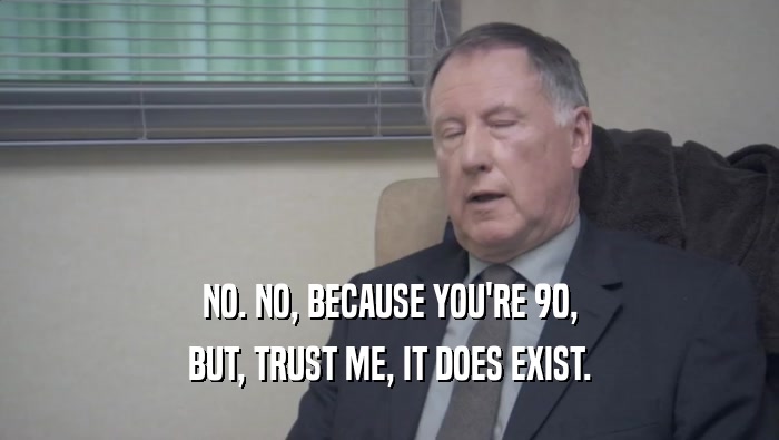 NO. NO, BECAUSE YOU'RE 90, BUT, TRUST ME, IT DOES EXIST. 