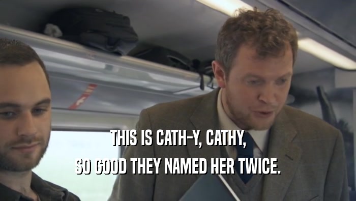 THIS IS CATH-Y, CATHY, SO GOOD THEY NAMED HER TWICE. 