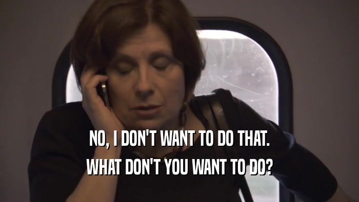 NO, I DON'T WANT TO DO THAT. WHAT DON'T YOU WANT TO DO? 