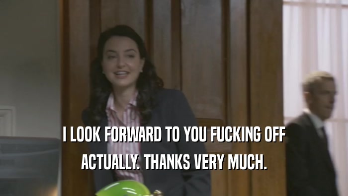 I LOOK FORWARD TO YOU FUCKING OFF ACTUALLY. THANKS VERY MUCH. 