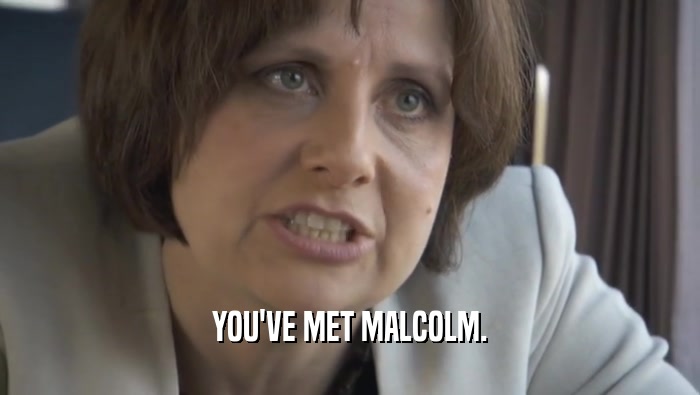 YOU'VE MET MALCOLM.  
