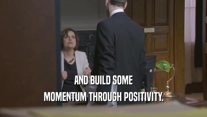 AND BUILD SOME MOMENTUM THROUGH POSITIVITY. 