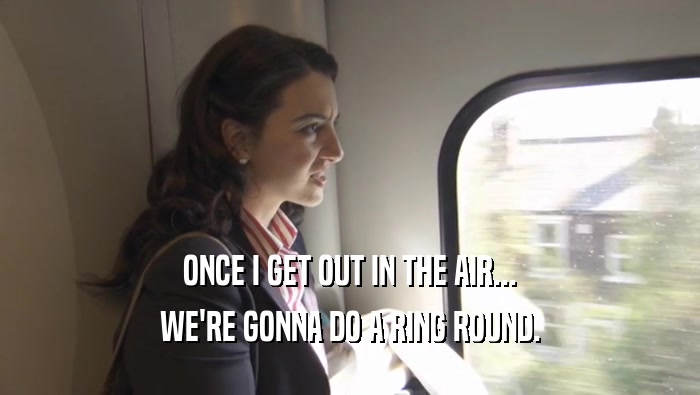 ONCE I GET OUT IN THE AIR... WE'RE GONNA DO A RING ROUND. 